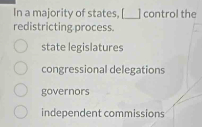 In a majority of states, [_ ] control the
redistricting process.
state legislatures
congressional delegations
governors
independent commissions