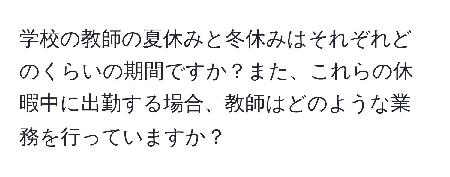 学校の教師の夏休みと冬休みはそれぞれどのくらいの期間ですか？また、これらの休暇中に出勤する場合、教師はどのような業務を行っていますか？