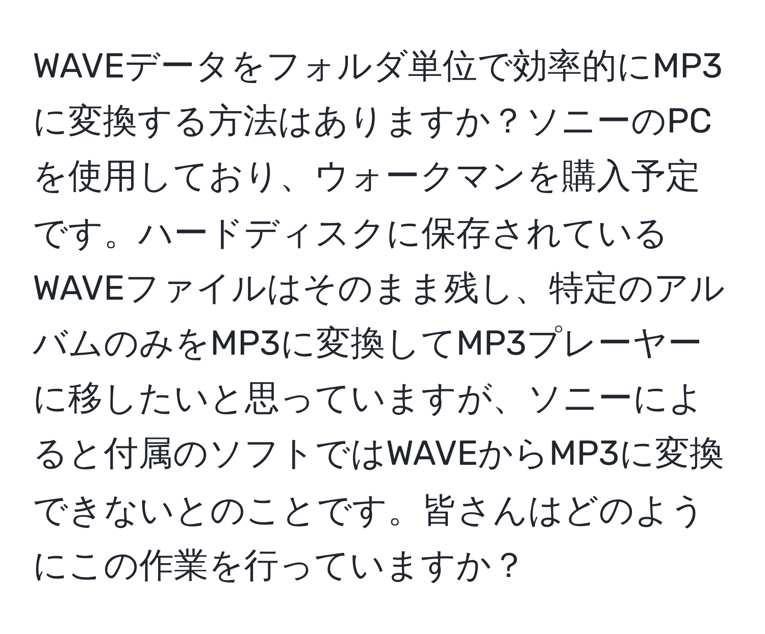 WAVEデータをフォルダ単位で効率的にMP3に変換する方法はありますか？ソニーのPCを使用しており、ウォークマンを購入予定です。ハードディスクに保存されているWAVEファイルはそのまま残し、特定のアルバムのみをMP3に変換してMP3プレーヤーに移したいと思っていますが、ソニーによると付属のソフトではWAVEからMP3に変換できないとのことです。皆さんはどのようにこの作業を行っていますか？