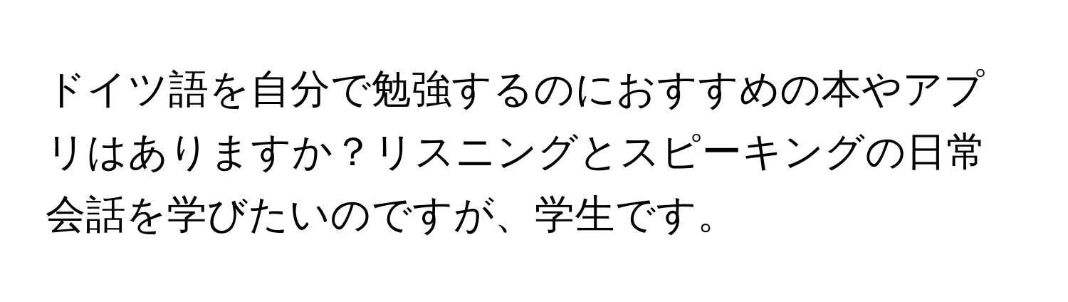 ドイツ語を自分で勉強するのにおすすめの本やアプリはありますか？リスニングとスピーキングの日常会話を学びたいのですが、学生です。