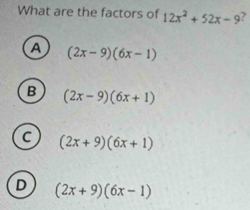 What are the factors of 12x^2+52x-9 7
A (2x-9)(6x-1)
B (2x-9)(6x+1)
C (2x+9)(6x+1)
D (2x+9)(6x-1)