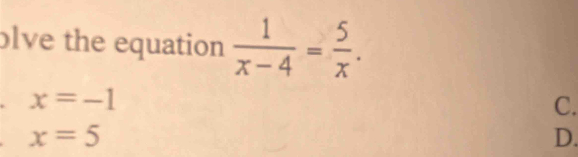 olve the equation  1/x-4 = 5/x .
x=-1
C.
x=5
D.