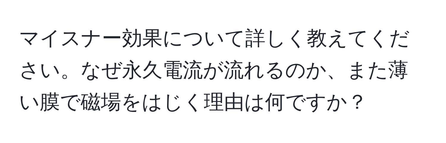 マイスナー効果について詳しく教えてください。なぜ永久電流が流れるのか、また薄い膜で磁場をはじく理由は何ですか？