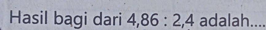 Hasil bagi dari 4, 86 : 2, 4 adalah....