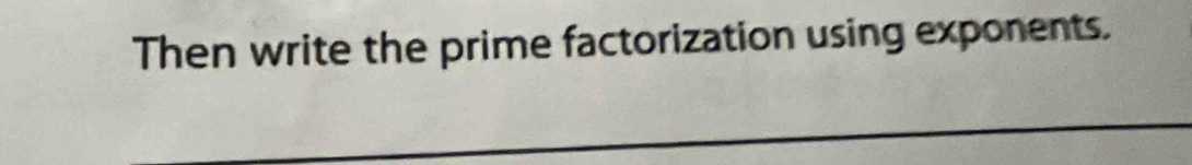 Then write the prime factorization using exponents.