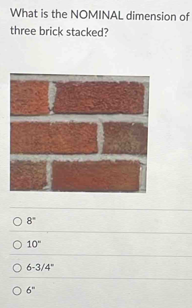 What is the NOMINAL dimension of
three brick stacked?
8''
10''
6-3/4''
6''