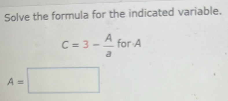 Solve the formula for the indicated variable.
C=3- A/a forA
A=□