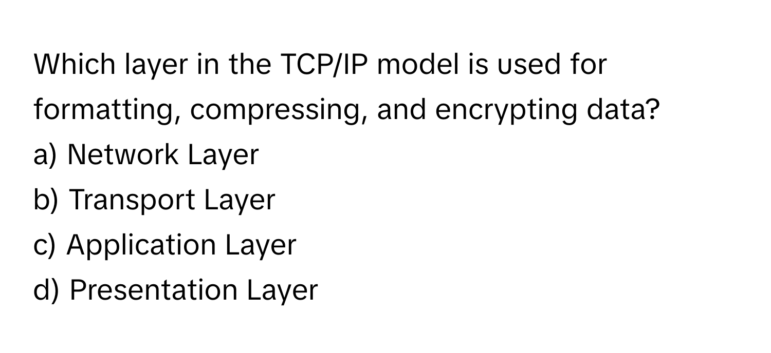 Which layer in the TCP/IP model is used for formatting, compressing, and encrypting data?

a) Network Layer 
b) Transport Layer 
c) Application Layer 
d) Presentation Layer