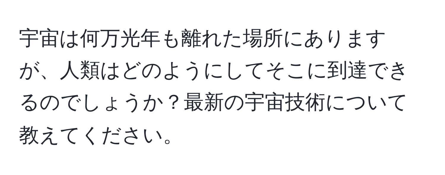 宇宙は何万光年も離れた場所にありますが、人類はどのようにしてそこに到達できるのでしょうか？最新の宇宙技術について教えてください。