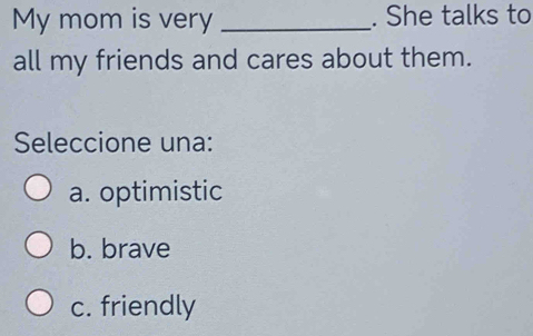 My mom is very _. She talks to
all my friends and cares about them.
Seleccione una:
a. optimistic
b. brave
c. friendly