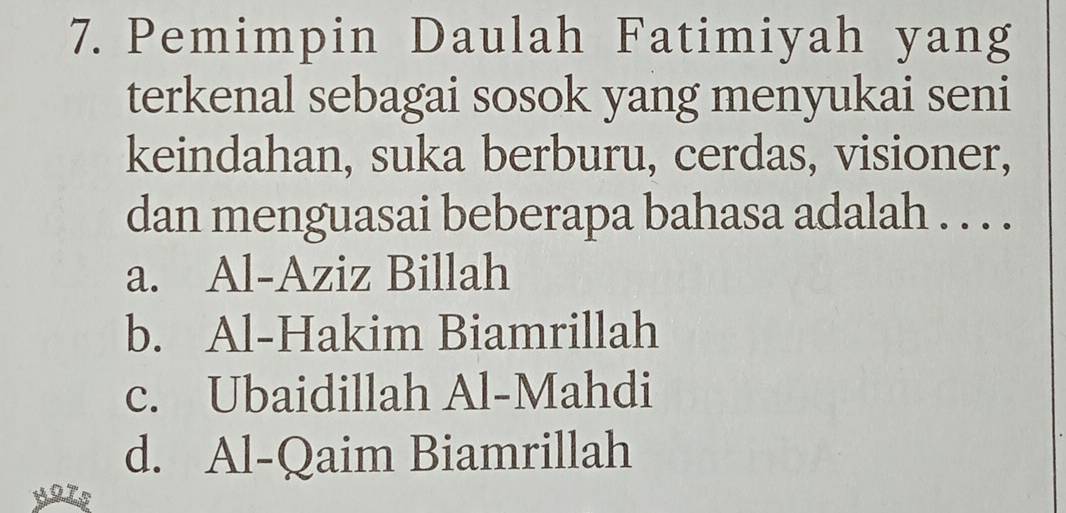 Pemimpin Daulah Fatimiyah yang
terkenal sebagai sosok yang menyukai seni
keindahan, suka berburu, cerdas, visioner,
dan menguasai beberapa bahasa adalah . . . .
a. Al-Aziz Billah
b. Al-Hakim Biamrillah
c. Ubaidillah Al-Mahdi
d. Al-Qaim Biamrillah