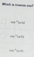 Which is inverse cos?
cos^(-1)(o/8)
cos^(-1)(a/h)
cos^(-1)(o/h)