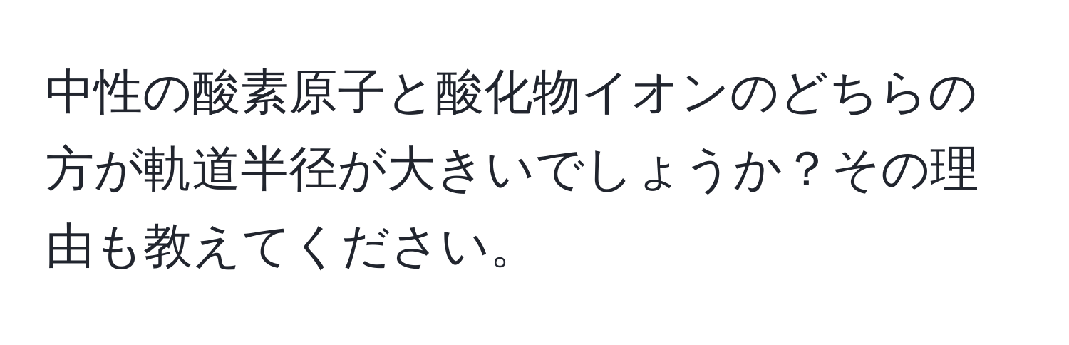 中性の酸素原子と酸化物イオンのどちらの方が軌道半径が大きいでしょうか？その理由も教えてください。