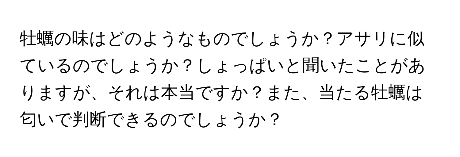 牡蠣の味はどのようなものでしょうか？アサリに似ているのでしょうか？しょっぱいと聞いたことがありますが、それは本当ですか？また、当たる牡蠣は匂いで判断できるのでしょうか？