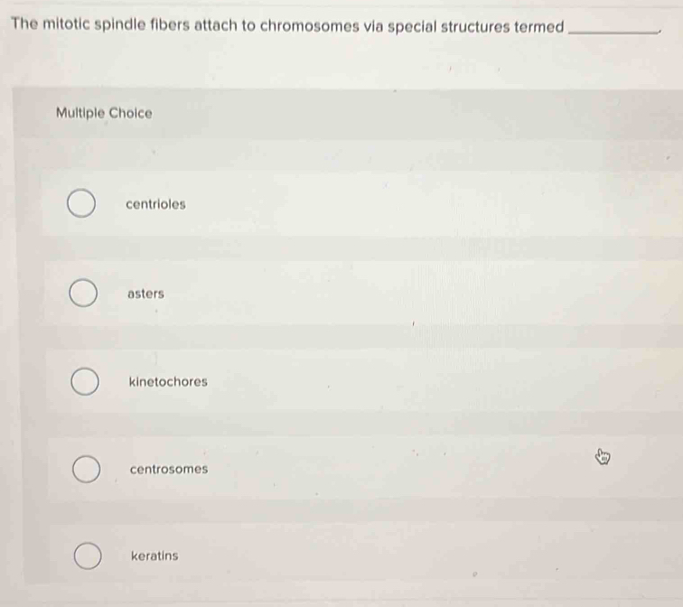 The mitotic spindle fibers attach to chromosomes via special structures termed_
Multiple Choice
centrioles
asters
kinetochores
centrosomes
keratins