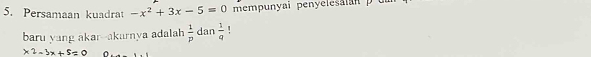 Persamaan kuadrat -x^2+3x-5=0 mempunyai penyeleslan p u 
baru yang akar--akarnya adalah  1/p  dan  1/q  1
x^2-3x+5=0