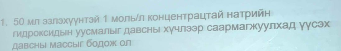 5Ο млэзлэхуунтэй 1 мольίл концентрацтай натрийн 
гидроксидын уусмалыг давсны хγчлээр саармагкуулхад уусэх 
давсныі массыг бодож ол