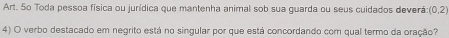 Art. So Toda pessoa física ou jurídica que mantenha animal sob sua guarda ou seus cuidados deverá (0,2)
4) O verbo destacado em negrito está no singular por que está concordando com qual termo da oração?