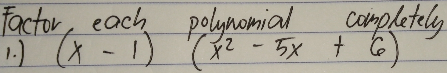 Factor, each polynomial completely 
1. ) (x-1)(x^2-5x+6)