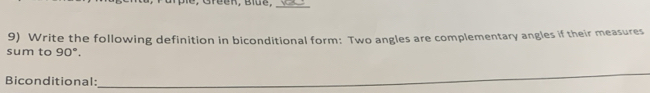 Write the following definition in biconditional form: Two angles are complementary angles if their measures 
sum to 90°, 
Biconditional: 
_