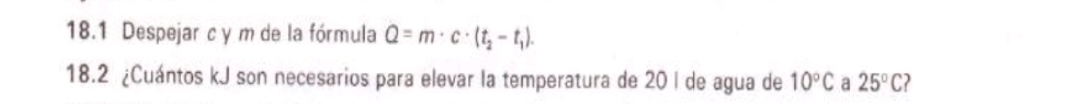 18.1 Despejar c y m de la fórmula Q=m· c· (t_2-t_1). 
18.2 ¿Cuántos kJ son necesarios para elevar la temperatura de 20 I de agua de 10°C a 25°C