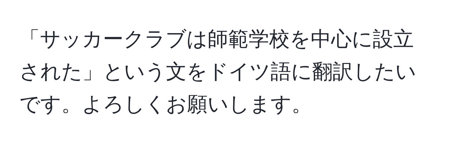 「サッカークラブは師範学校を中心に設立された」という文をドイツ語に翻訳したいです。よろしくお願いします。