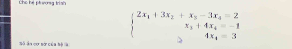 Cho hệ phương trình
beginarrayl 2x_1+3x_2+x_3-3x_4=2 x_3+4x_4=-1 4x_4=3endarray.
Số ần cơ sở của hệ là: