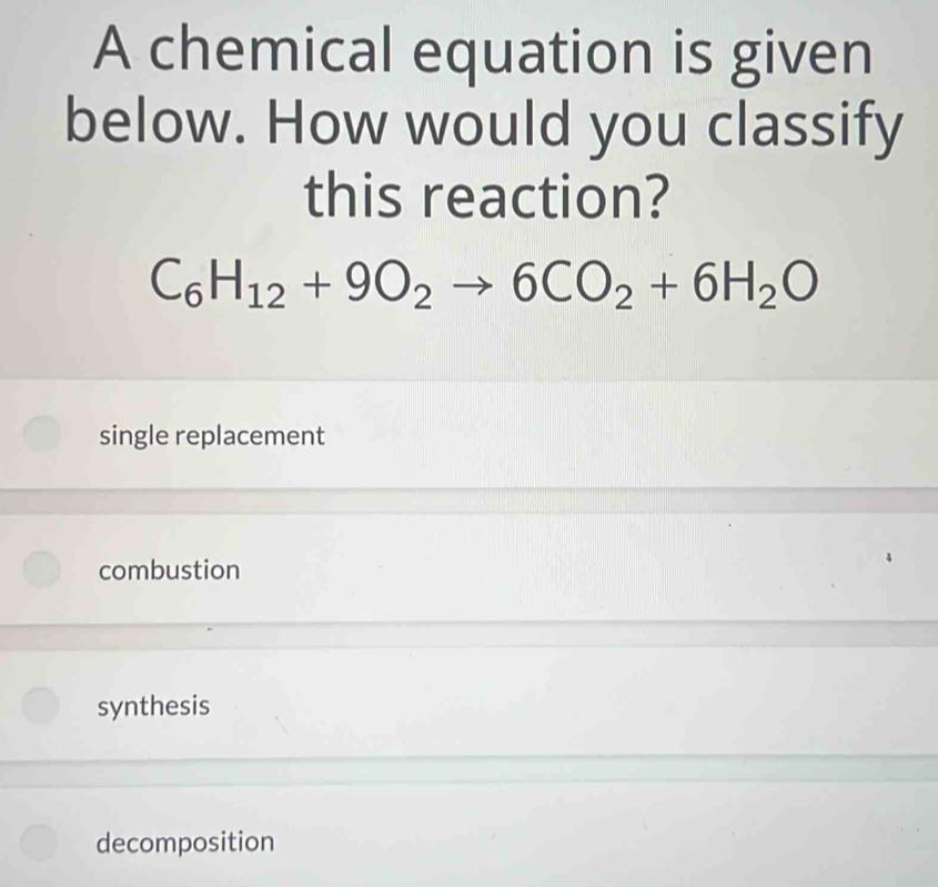 A chemical equation is given
below. How would you classify
this reaction?
C_6H_12+9O_2to 6CO_2+6H_2O
single replacement
combustion
synthesis
decomposition