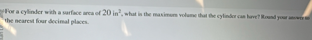 For a cylinder with a surface area of 20in^2 , what is the maximum volume that the cylinder can have? Round your answer to 
the nearest four decimal places.