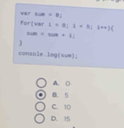 var sum=0
for Var 1=0;1<5</tex>; 1to +)(
sum=sus+1; 

console . log (sum)
A. 0
B. 5
C. 10
D. 15