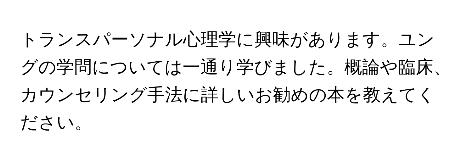 トランスパーソナル心理学に興味があります。ユングの学問については一通り学びました。概論や臨床、カウンセリング手法に詳しいお勧めの本を教えてください。