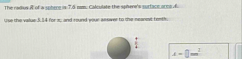 The radius R of a sphere is 7.6 mm. Calculate the sphere's surface area A. 
Use the value 3.14 for π, and round your answer to the nearest tenth.
R
A=□ mm^2