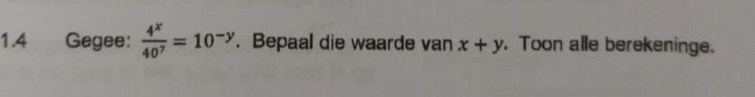 1.4 Gegee:  4^x/40^7 =10^(-y). Bepaal die waarde van x+y. Toon alle berekeninge.