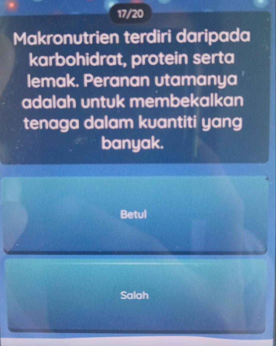 17/20
Makronutrien terdiri daripada
karbohidrat, protein serta
lemak. Peranan utamanya
adalah untuk membekalkan
tenaga dalam kuantiti yang
banyak.
Betul
Salah