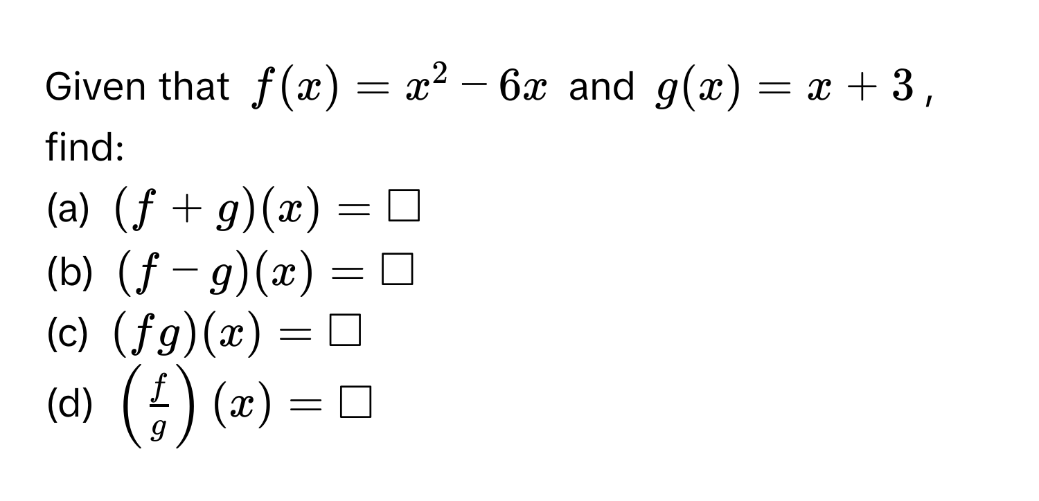 Given that $f(x) = x^(2 - 6x$ and $g(x) = x + 3$, find:
(a) $(f + g)(x) = □$
(b) $(f - g)(x) = □$
(c) $(fg)(x) = □$
(d) $(fracf)g)(x) = □$