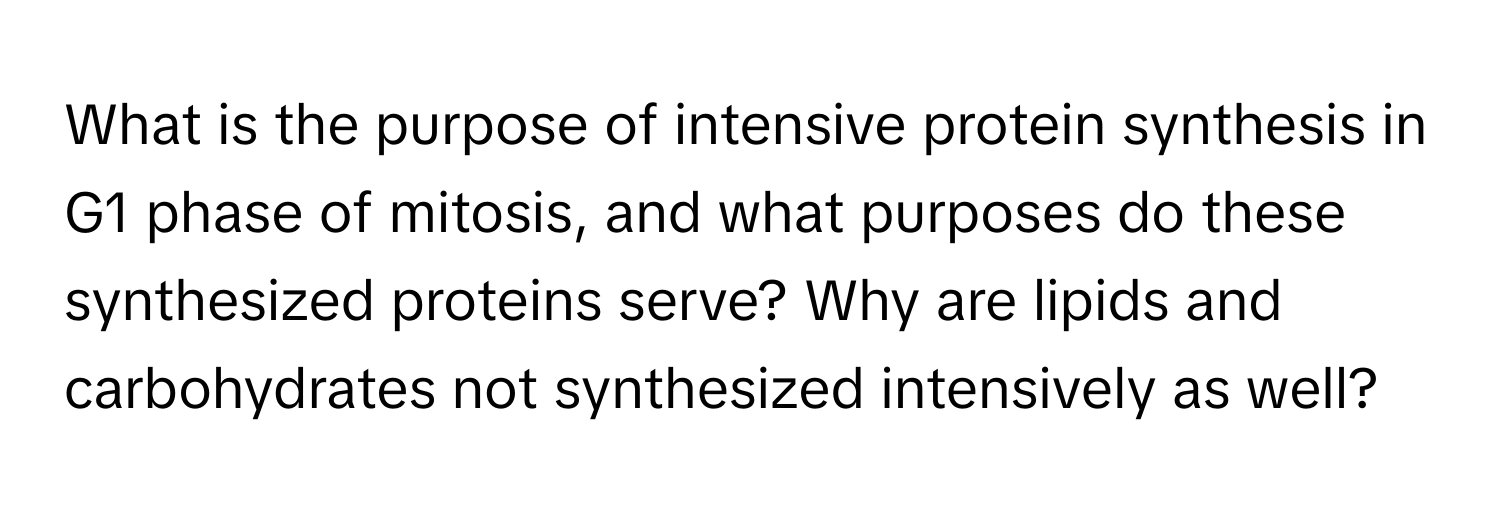 What is the purpose of intensive protein synthesis in G1 phase of mitosis, and what purposes do these synthesized proteins serve? Why are lipids and carbohydrates not synthesized intensively as well?