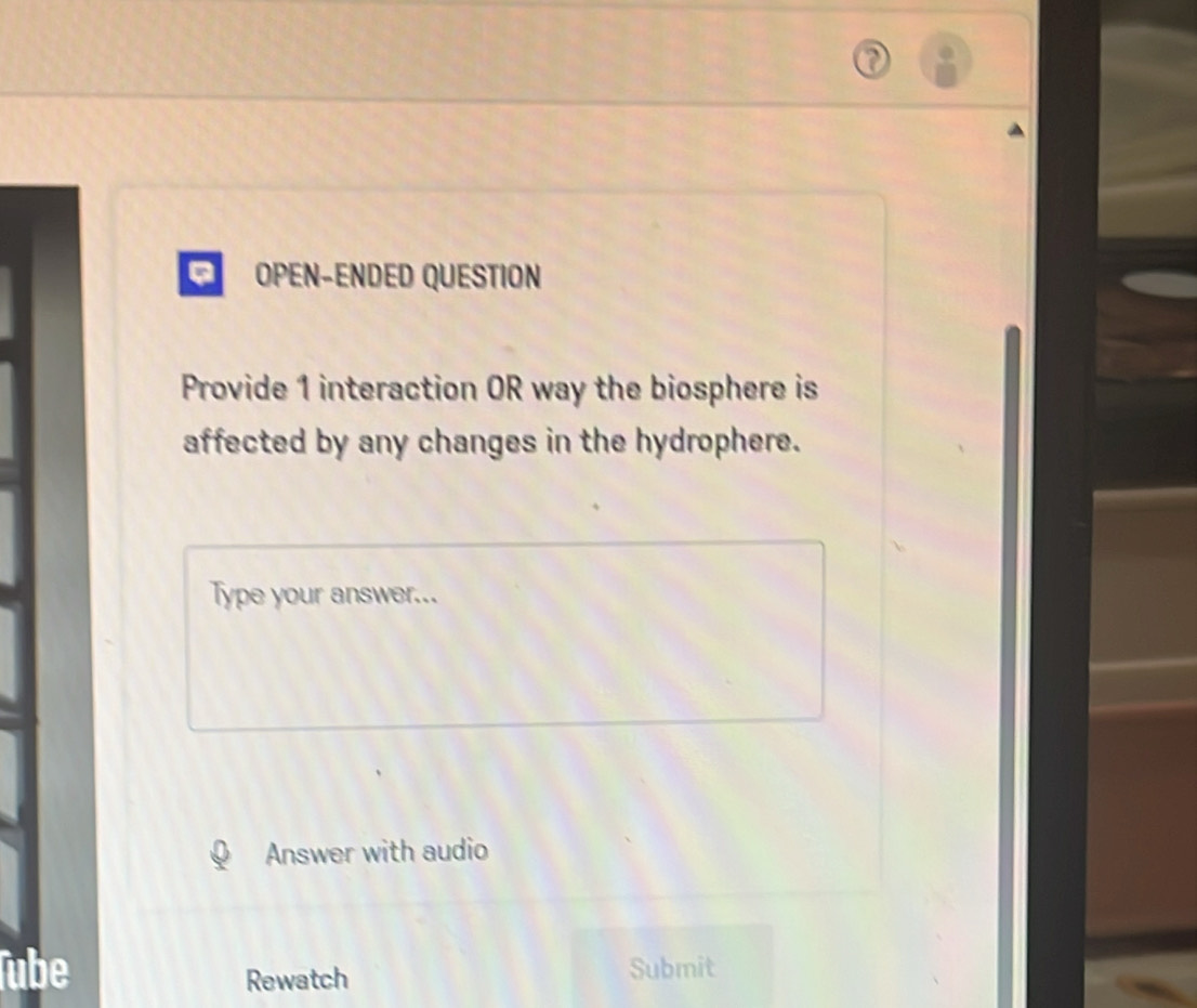 OPEN-ENDED QUESTION 
Provide 1 interaction OR way the biosphere is 
affected by any changes in the hydrophere. 
Type your answer... 
Answer with audio 
Tube Rewatch Submit