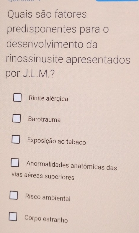 Quais são fatores
predisponentes para o
desenvolvimento da
rinossinusite apresentados
por J.L.M.?
Rinite alérgica
Barotrauma
Exposição ao tabaco
Anormalidades anatômicas das
vias aéreas superiores
Risco ambiental
Corpo estranho