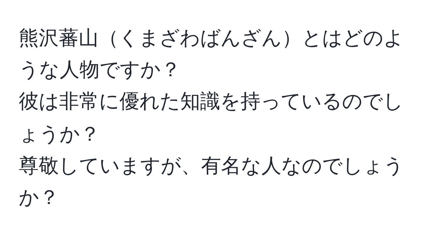 熊沢蕃山くまざわばんざんとはどのような人物ですか？  
彼は非常に優れた知識を持っているのでしょうか？  
尊敬していますが、有名な人なのでしょうか？