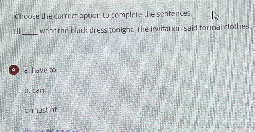 Choose the correct option to complete the sentences.
I'll _wear the black dress tonight. The invitation said formal clothes.
。 a. have to
b. can
c. must'nt