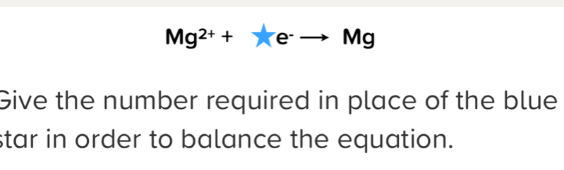 Mg^(2+)+!= e^-to Mg
Give the number required in place of the blue 
star in order to balance the equation.