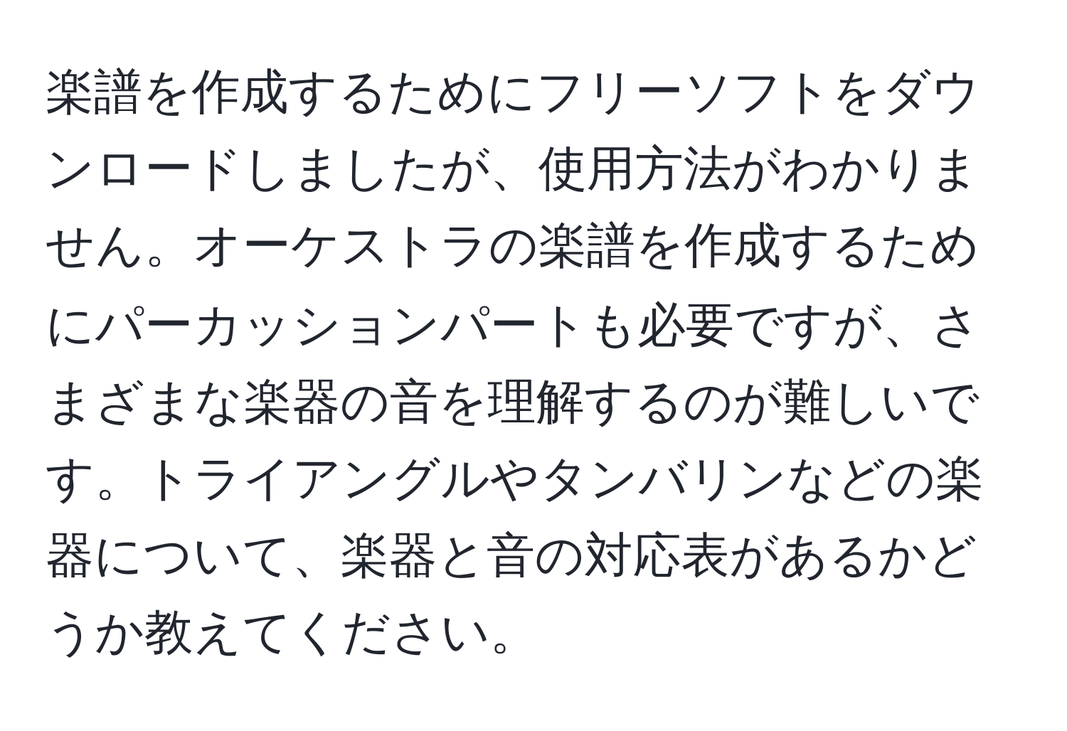 楽譜を作成するためにフリーソフトをダウンロードしましたが、使用方法がわかりません。オーケストラの楽譜を作成するためにパーカッションパートも必要ですが、さまざまな楽器の音を理解するのが難しいです。トライアングルやタンバリンなどの楽器について、楽器と音の対応表があるかどうか教えてください。