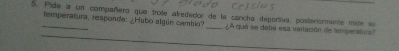 Pide a un compañero que trote alrededor de la cancha deportiva, posteriormente mide su 
_temperatura, responde: ¿Hubo algún cambio?_ ¿A qué se debe esa variación de temperatura? 
_