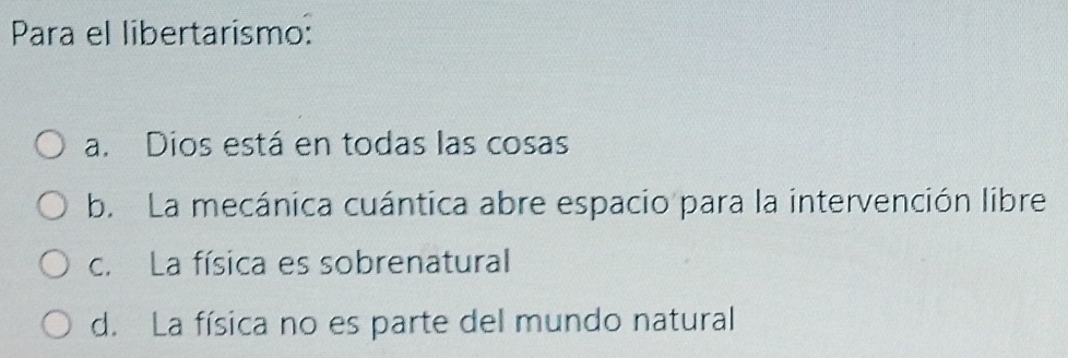 Para el libertarismo:
a. Dios está en todas las cosas
b. La mecánica cuántica abre espacio para la intervención libre
c. La física es sobrenatural
d. La física no es parte del mundo natural