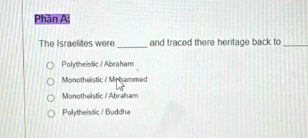 Phần A:
_
The Israelites were and traced there heritage back to_
Polytheistic / Abraham
Monotheistic / Mchammed
Monotheistic / Abraham
Polytheistic / Buddha