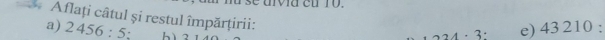 va eu 10. 
Aflați câtul și restul împărțirii: 
a) 2456:_ 5. hì 2^(·) 3: e) 13210.