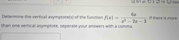 つ 3 219 o Deta 
Determine the vertical asymptote(s) of the function f(x)= 6x/x^2-2x-3 . If there is more 
than one vertical asymptote, seperate your answers with a comma.