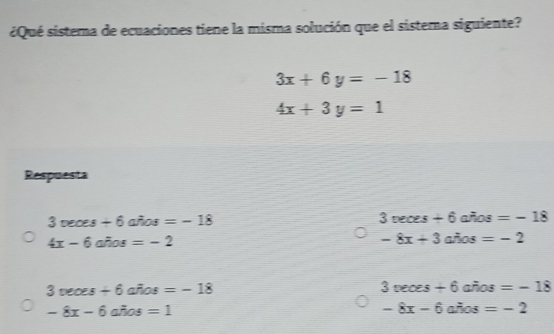 ¿Qué sistema de ecuaciones tiene la misma solución que el sistema siguiente?
3x+6y=-18
4x+3y=1
Respuesta
3veces+6awidehat flos=-18
3veces+6afios=-18
4x-6awidehat nos=-2
-8x+3afios=-2
3veosecirios=-18
3veces+6afios=-18
-8x-6awidehat nos=1
-8x-6afios =-2