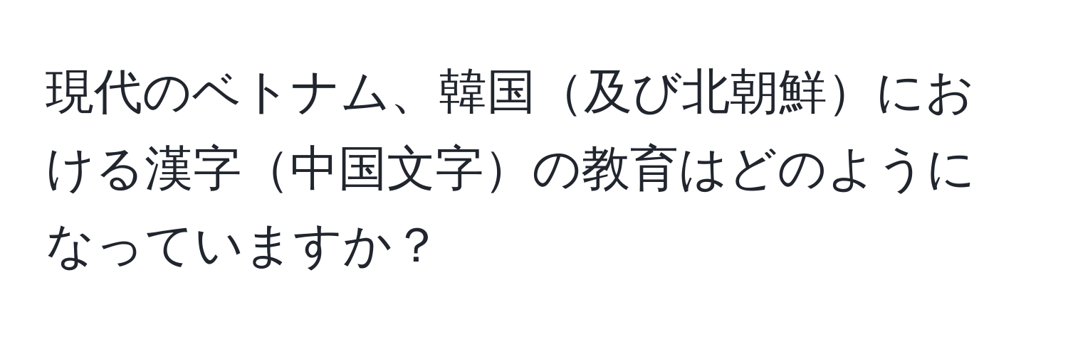 現代のベトナム、韓国及び北朝鮮における漢字中国文字の教育はどのようになっていますか？