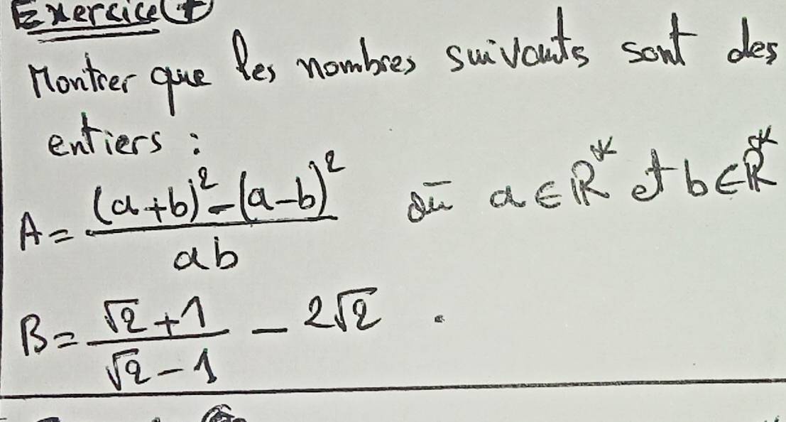 Exersicel 
nomker que Bes nombes suivonts sant des 
entiers :
A=frac (a+b)^2-(a-b)^2ab
a∈ R^* atb∈ R
B= (sqrt(2)+1)/sqrt(2)-1 -2sqrt(2)